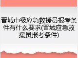 晋城中级应急救援员报考条件有什么要求(晋城应急救援员报考条件)