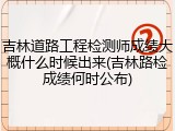 吉林道路工程检测师成绩大概什么时候出来(吉林路检成绩何时公布)