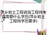 萍乡岩土工程咨询工程师考试需要什么学历(萍乡岩土工程师学历要求)