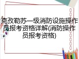 克孜勒苏一级消防设施操作员报考资格详解(消防操作员报考资格)