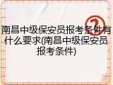南昌中级保安员报考条件有什么要求(南昌中级保安员报考条件)