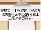 青岛岩土工程咨询工程师考试需要什么学历(青岛岩土工程师学历要求)