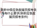 阜新中级应急救援员报考条件有什么要求(阜新应急救援员报考条件)