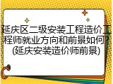 延庆区二级安装工程造价工程师就业方向和前景如何？(延庆安装造价师前景)