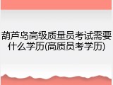 葫芦岛高级质量员考试需要什么学历(高质员考学历)