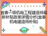 宜春一级机电工程建造师最新补贴政策详情分析(宜春机电建造师补贴)