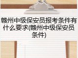 赣州中级保安员报考条件有什么要求(赣州中级保安员条件)