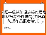 沈阳一级消防设施操作员培训及报考条件详情(沈阳消防操作员报考培训)