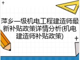 萍乡一级机电工程建造师最新补贴政策详情分析(机电建造师补贴政策)