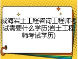 威海岩土工程咨询工程师考试需要什么学历(岩土工程师考试学历)