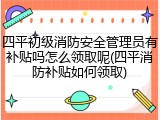 四平初级消防安全管理员有补贴吗怎么领取呢(四平消防补贴如何领取)
