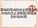 晋城初级消防安全管理员有补贴吗怎么领取呢(晋城消防补贴申领)