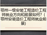 鄂州一级安装工程造价工程师就业方向和前景如何？(鄂州安装造价工程师就业前景)