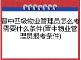 晋中四级物业管理员怎么考需要什么条件(晋中物业管理员报考条件)
