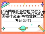 长治四级物业管理员怎么考需要什么条件(物业管理员考证条件)