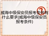 威海中级保安员报考条件有什么要求(威海中级保安员报考条件)