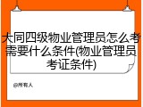 大同四级物业管理员怎么考需要什么条件(物业管理员考证条件)