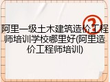 阿里一级土木建筑造价工程师培训学校哪里好(阿里造价工程师培训)