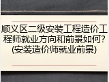 顺义区二级安装工程造价工程师就业方向和前景如何？(安装造价师就业前景)