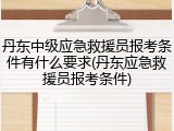 丹东中级应急救援员报考条件有什么要求(丹东应急救援员报考条件)
