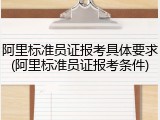 阿里标准员证报考具体要求(阿里标准员证报考条件)