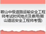 鞍山中级道路运输安全工程师考试时间地点及费用(鞍山道运安全工程师考情)