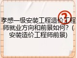 孝感一级安装工程造价工程师就业方向和前景如何？(安装造价工程师前景)