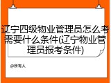 辽宁四级物业管理员怎么考需要什么条件(辽宁物业管理员报考条件)