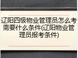辽阳四级物业管理员怎么考需要什么条件(辽阳物业管理员报考条件)