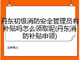 丹东初级消防安全管理员有补贴吗怎么领取呢(丹东消防补贴申领)