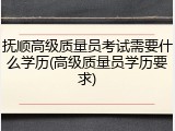 抚顺高级质量员考试需要什么学历(高级质量员学历要求)