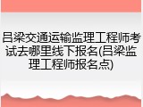 吕梁交通运输监理工程师考试去哪里线下报名(吕梁监理工程师报名点)