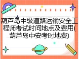 葫芦岛中级道路运输安全工程师考试时间地点及费用(葫芦岛中安考时地费)