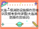 大连一级消防设施操作员培训及报考条件详情(大连消防操作员培训)
