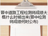晋中道路工程检测师成绩大概什么时候出来(晋中检测师成绩何时公布)