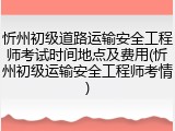 忻州初级道路运输安全工程师考试时间地点及费用(忻州初级运输安全工程师考情)