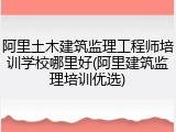 阿里土木建筑监理工程师培训学校哪里好(阿里建筑监理培训优选)