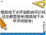 南昌地下水环境影响评价师证在哪里报考(南昌地下水环评师报考)