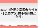 泰安中级保安员报考条件有什么要求(泰安中级保安员条件)