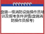 盘锦一级消防设施操作员培训及报考条件详情(盘锦消防操作员报考)