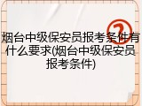 烟台中级保安员报考条件有什么要求(烟台中级保安员报考条件)