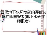日照地下水环境影响评价师证在哪里报考(地下水环评师报考)