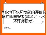 萍乡地下水环境影响评价师证在哪里报考(萍乡地下水环评师报考)