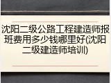 沈阳二级公路工程建造师报班费用多少钱哪里好(沈阳二级建造师培训)