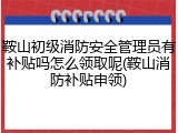 鞍山初级消防安全管理员有补贴吗怎么领取呢(鞍山消防补贴申领)