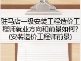 驻马店一级安装工程造价工程师就业方向和前景如何？(安装造价工程师前景)