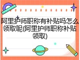 阿里护师职称有补贴吗怎么领取呢(阿里护师职称补贴领取)