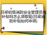 吕梁初级消防安全管理员有补贴吗怎么领取呢(吕梁消防补贴如何申领)