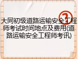 大同初级道路运输安全工程师考试时间地点及费用(道路运输安全工程师考讯)