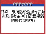 吕梁一级消防设施操作员培训及报考条件详情(吕梁消防操作员报考)